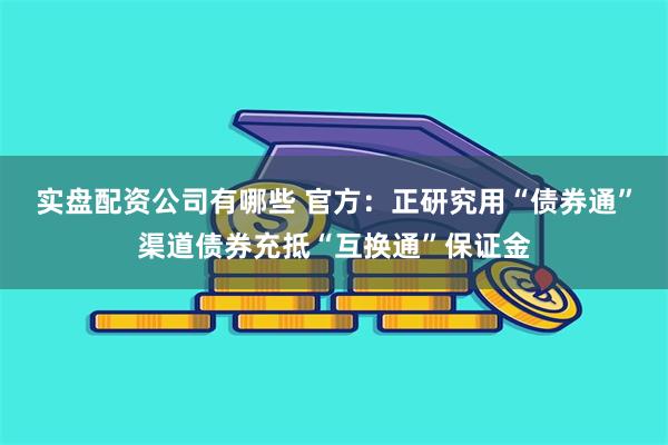 实盘配资公司有哪些 官方：正研究用“债券通”渠道债券充抵“互换通”保证金