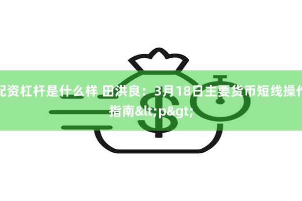 配资杠杆是什么样 田洪良：3月18日主要货币短线操作指南<p>