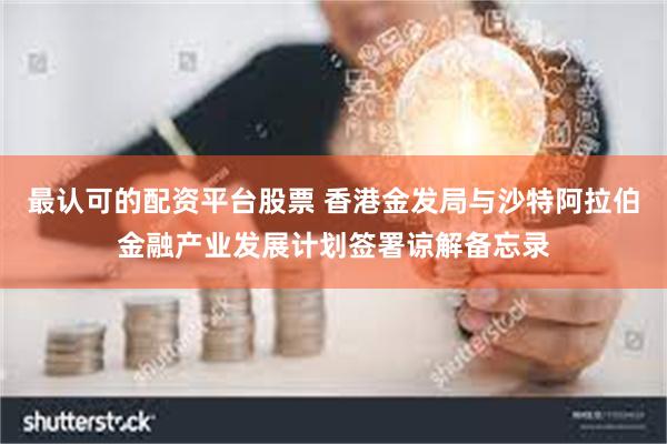 最认可的配资平台股票 香港金发局与沙特阿拉伯金融产业发展计划签署谅解备忘录