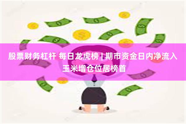 股票财务杠杆 每日龙虎榜 | 期市资金日内净流入 玉米增仓位居榜首