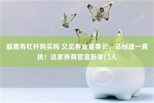 股票有杠杆购买吗 又见券业董事长、总经理一肩挑！这家券商官宣新掌门人