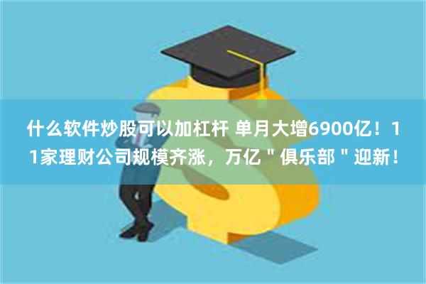 什么软件炒股可以加杠杆 单月大增6900亿！11家理财公司规模齐涨，万亿＂俱乐部＂迎新！