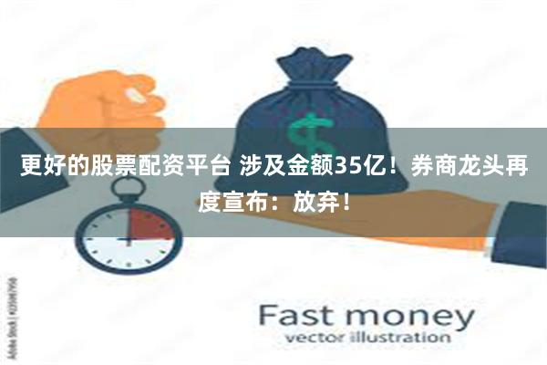 更好的股票配资平台 涉及金额35亿！券商龙头再度宣布：放弃！