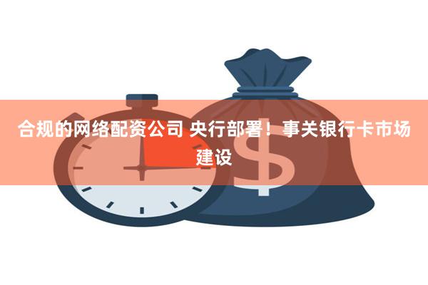 合规的网络配资公司 央行部署！事关银行卡市场建设