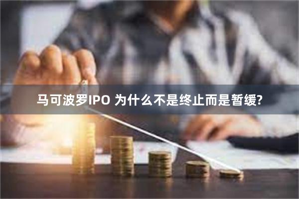 马可波罗IPO 为什么不是终止而是暂缓?