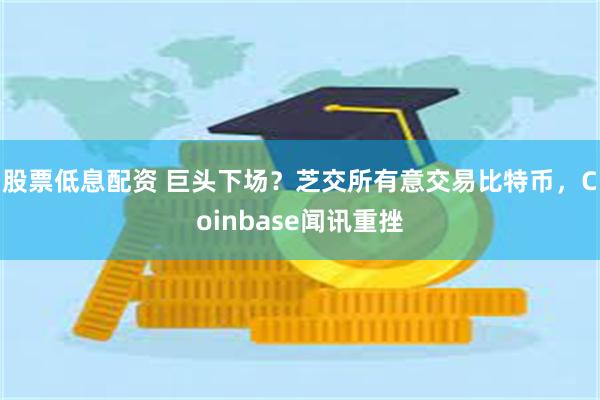 股票低息配资 巨头下场？芝交所有意交易比特币，Coinbase闻讯重挫