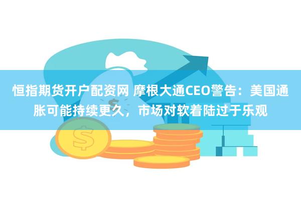 恒指期货开户配资网 摩根大通CEO警告：美国通胀可能持续更久，市场对软着陆过于乐观