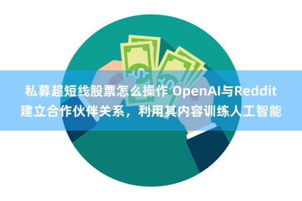 私募超短线股票怎么操作 OpenAI与Reddit建立合作伙伴关系，利用其内容训练人工智能