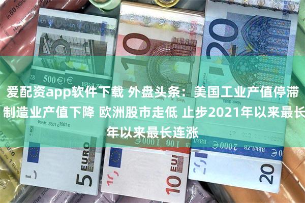 爱配资app软件下载 外盘头条：美国工业产值停滞不前 制造业产值下降 欧洲股市走低 止步2021年以来最长连涨