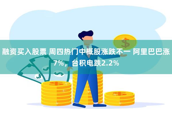 融资买入股票 周四热门中概股涨跌不一 阿里巴巴涨7%，台积电跌2.2%