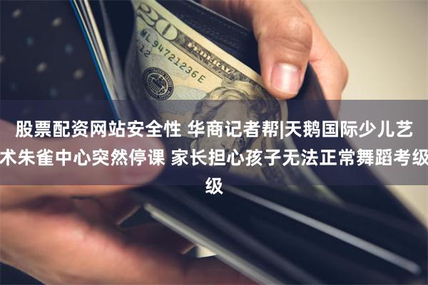 股票配资网站安全性 华商记者帮|天鹅国际少儿艺术朱雀中心突然停课 家长担心孩子无法正常舞蹈考级