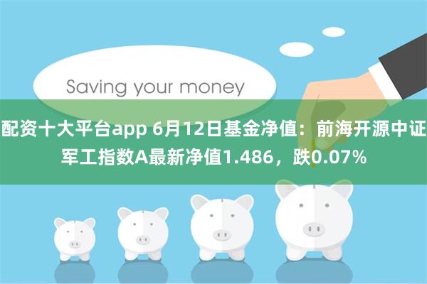 配资十大平台app 6月12日基金净值：前海开源中证军工指数A最新净值1.486，跌0.07%