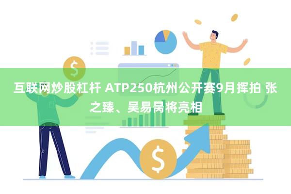 互联网炒股杠杆 ATP250杭州公开赛9月挥拍 张之臻、吴易昺将亮相