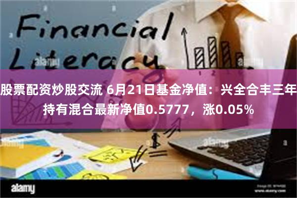 股票配资炒股交流 6月21日基金净值：兴全合丰三年持有混合最新净值0.5777，涨0.05%