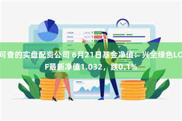 可查的实盘配资公司 6月21日基金净值：兴全绿色LOF最新净值1.032，跌0.1%