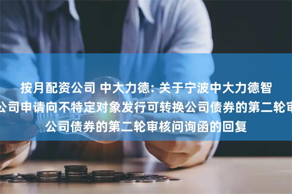 按月配资公司 中大力德: 关于宁波中大力德智能传动股份有限公司申请向不特定对象发行可转换公司债券的第二轮审核问询函的回复