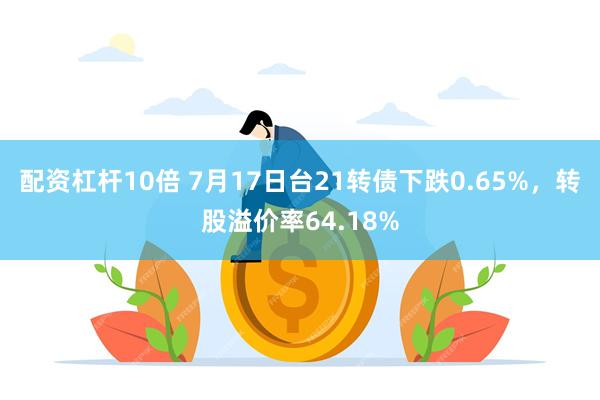 配资杠杆10倍 7月17日台21转债下跌0.65%，转股溢价率64.18%