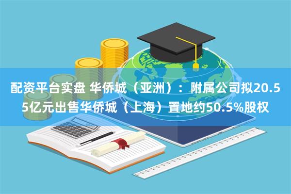 配资平台实盘 华侨城（亚洲）：附属公司拟20.55亿元出售华侨城（上海）置地约50.5%股权