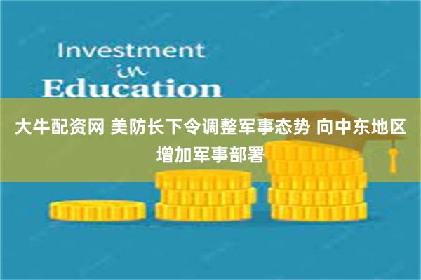 大牛配资网 美防长下令调整军事态势 向中东地区增加军事部署