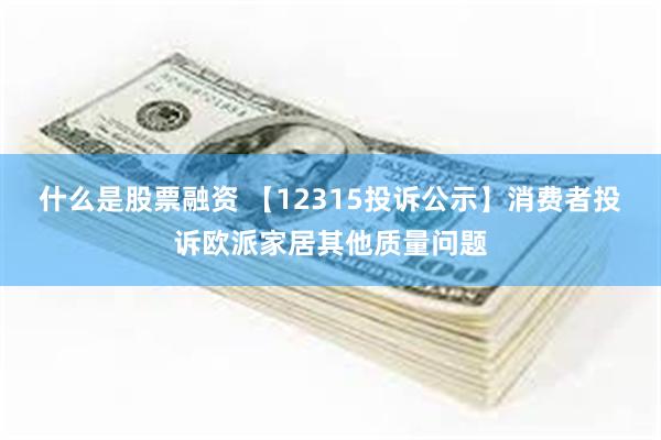 什么是股票融资 【12315投诉公示】消费者投诉欧派家居其他质量问题