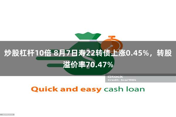 炒股杠杆10倍 8月7日寿22转债上涨0.45%，转股溢价率70.47%