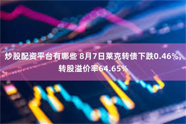 炒股配资平台有哪些 8月7日莱克转债下跌0.46%，转股溢价率64.65%