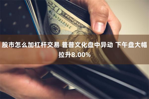 股市怎么加杠杆交易 普普文化盘中异动 下午盘大幅拉升8.00%