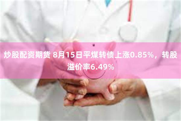 炒股配资期货 8月15日平煤转债上涨0.85%，转股溢价率6.49%