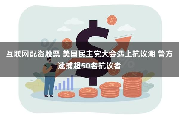 互联网配资股票 美国民主党大会遇上抗议潮 警方逮捕超50名抗议者