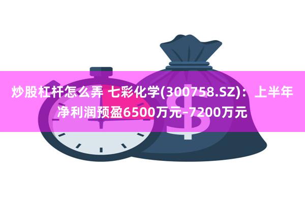 炒股杠杆怎么弄 七彩化学(300758.SZ)：上半年净利润预盈6500万元–7200万元