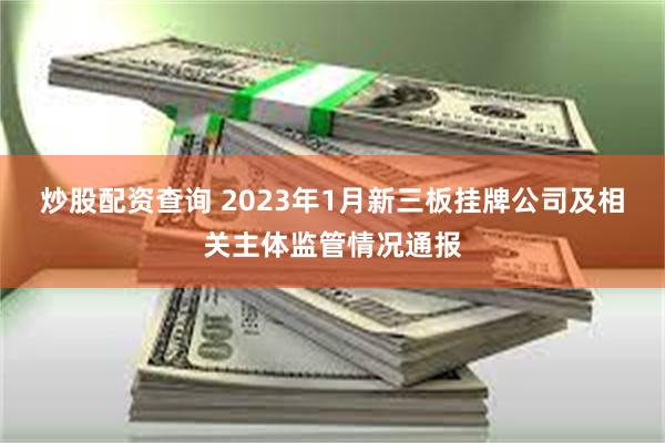 炒股配资查询 2023年1月新三板挂牌公司及相关主体监管情况通报