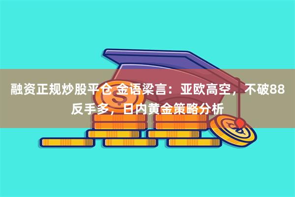 融资正规炒股平仓 金语梁言：亚欧高空，不破88反手多，日内黄金策略分析