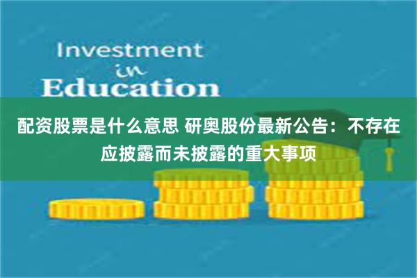 配资股票是什么意思 研奥股份最新公告：不存在应披露而未披露的重大事项