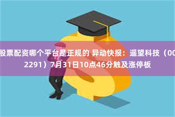 股票配资哪个平台是正规的 异动快报：遥望科技（002291）7月31日10点46分触及涨停板