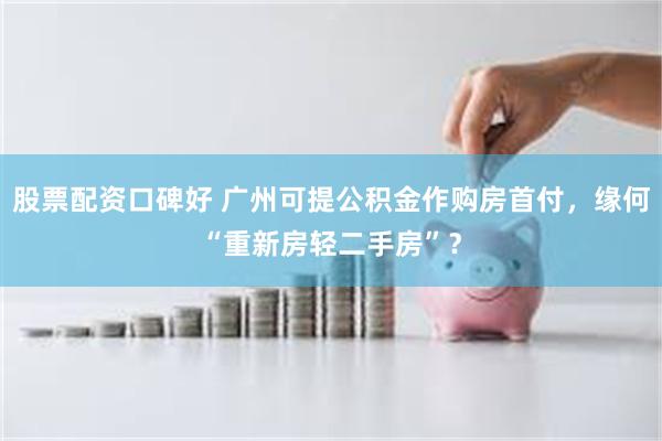 股票配资口碑好 广州可提公积金作购房首付，缘何“重新房轻二手房”？