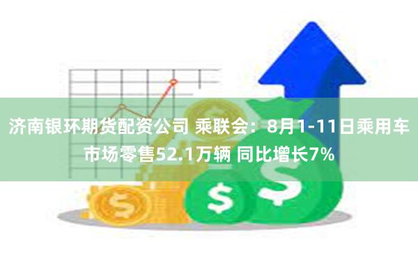 济南银环期货配资公司 乘联会：8月1-11日乘用车市场零售52.1万辆 同比增长7%