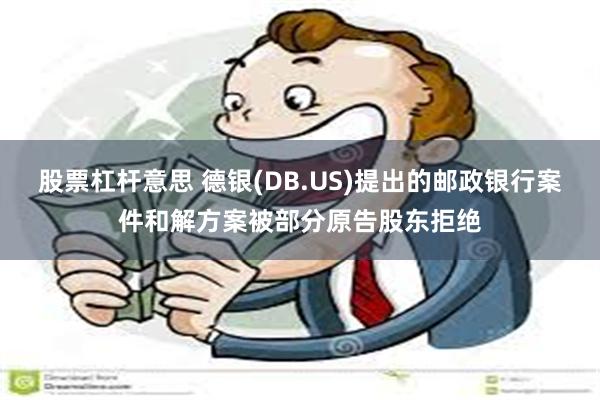 股票杠杆意思 德银(DB.US)提出的邮政银行案件和解方案被部分原告股东拒绝