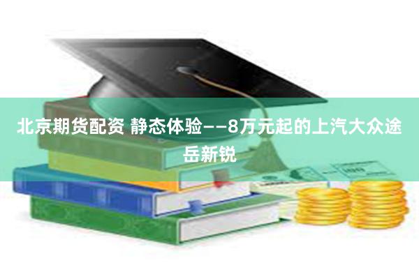 北京期货配资 静态体验——8万元起的上汽大众途岳新锐