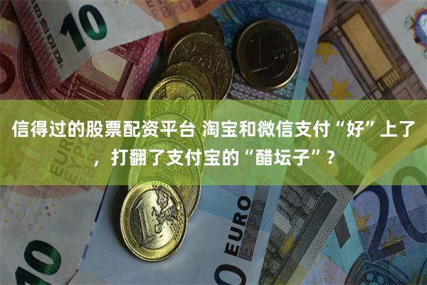 信得过的股票配资平台 淘宝和微信支付“好”上了，打翻了支付宝的“醋坛子”？