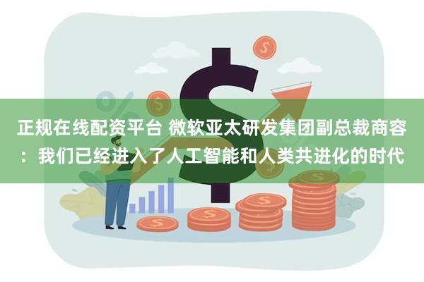 正规在线配资平台 微软亚太研发集团副总裁商容：我们已经进入了人工智能和人类共进化的时代