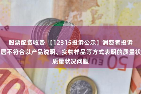 股票配资收费 【12315投诉公示】消费者投诉我乐家居不符合以产品说明、实物样品等方式表明的质量状况问题