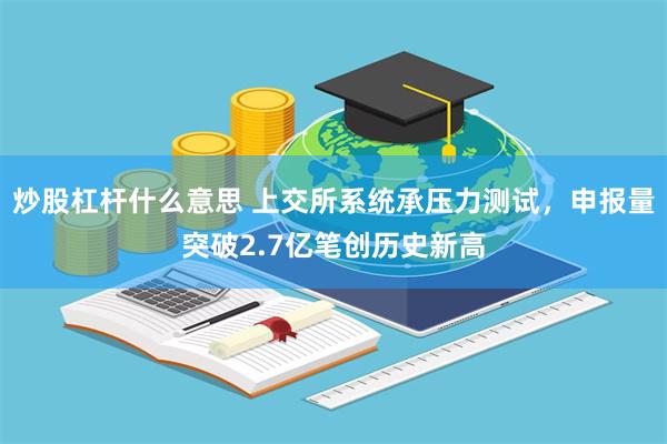 炒股杠杆什么意思 上交所系统承压力测试，申报量突破2.7亿笔创历史新高