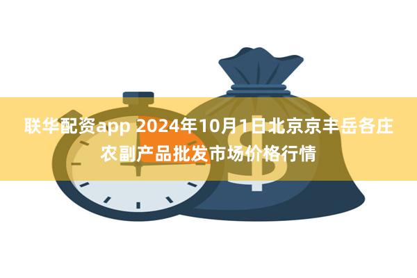 联华配资app 2024年10月1日北京京丰岳各庄农副产品批发市场价格行情