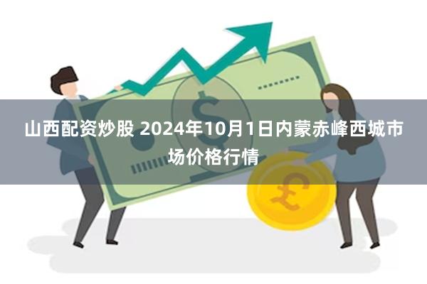 山西配资炒股 2024年10月1日内蒙赤峰西城市场价格行情