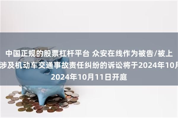 中国正规的股票杠杆平台 众安在线作为被告/被上诉人的1起涉及机动车交通事故责任纠纷的诉讼将于2024年10月11日开庭