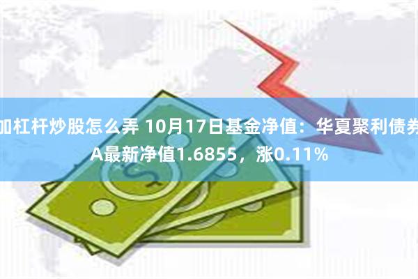 加杠杆炒股怎么弄 10月17日基金净值：华夏聚利债券A最新净值1.6855，涨0.11%