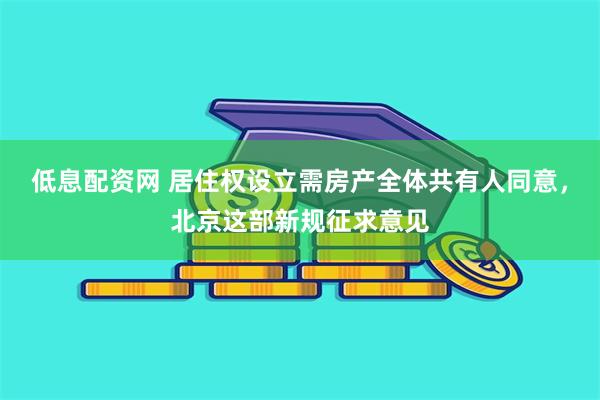 低息配资网 居住权设立需房产全体共有人同意，北京这部新规征求意见