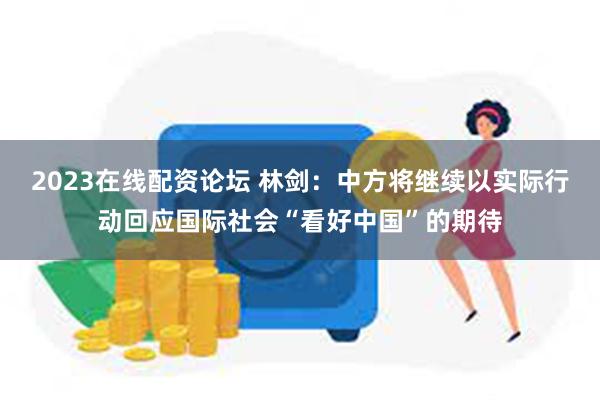 2023在线配资论坛 林剑：中方将继续以实际行动回应国际社会“看好中国”的期待