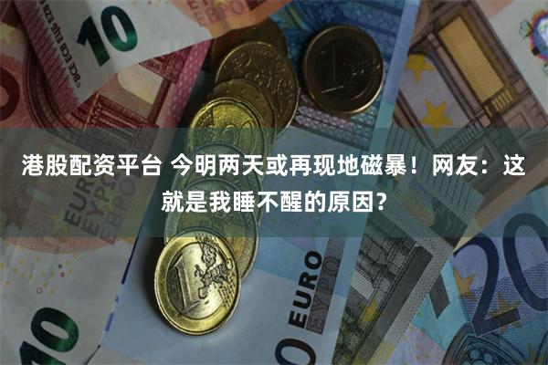 港股配资平台 今明两天或再现地磁暴！网友：这就是我睡不醒的原因？