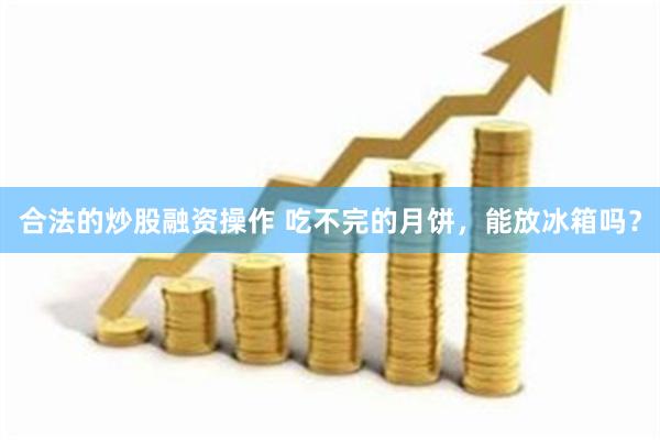 合法的炒股融资操作 吃不完的月饼，能放冰箱吗？